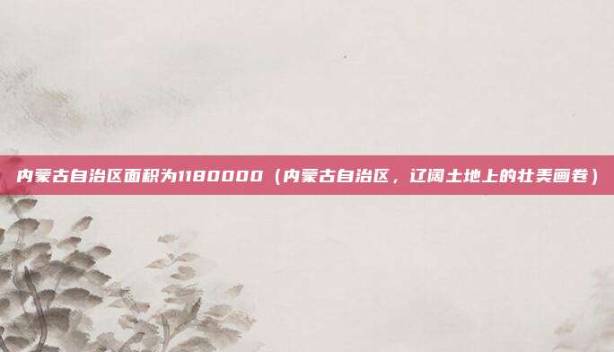 内蒙古自治区面积为1180000(内蒙古自治区,辽阔土地上的壮美画卷)