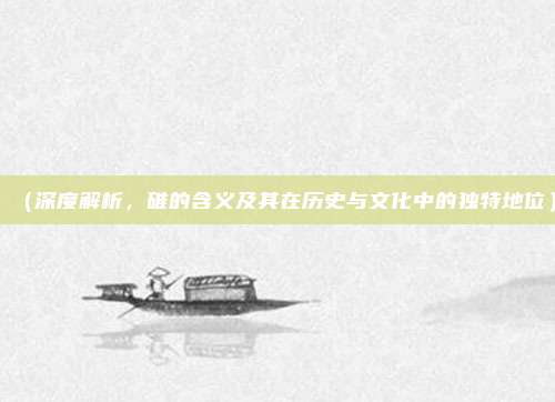 (深度解析,碓的含义及其在历史与文化中的独特地位)