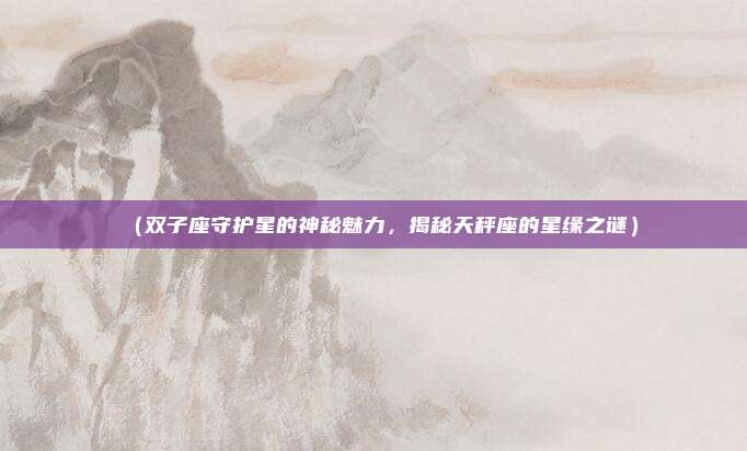 (双子座守护星的神秘魅力,揭秘天秤座的星缘之谜)