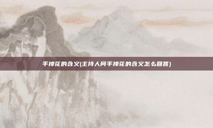 手捧花的含义(主持人问手捧花的含义怎么回答)