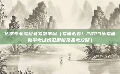化学专业考研要考数学吗(考研必看!2023年考研数学考试情况解析及备考攻略)