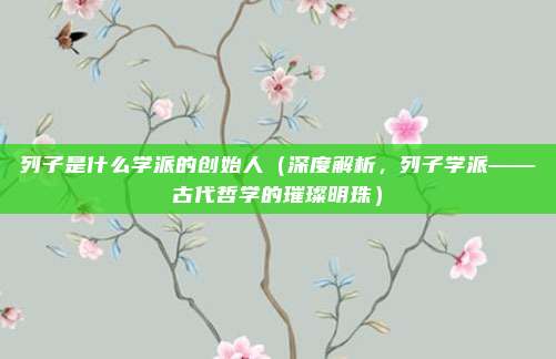列子是什么学派的创始人(深度解析,列子学派——古代哲学的璀璨明珠)