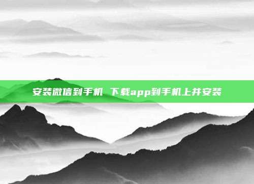 安装微信到手机 下载app到手机上并安装