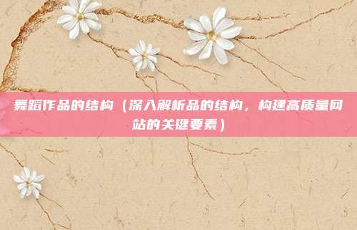 舞蹈作品的结构(深入解析品的结构,构建高质量网站的关键要素)
