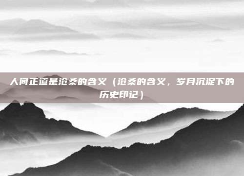 人间正道是沧桑的含义(沧桑的含义,岁月沉淀下的历史印记)