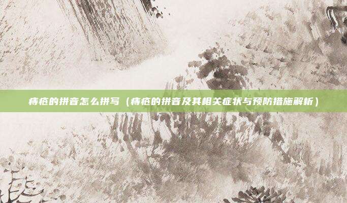 痔疮的拼音怎么拼写(痔疮的拼音及其相关症状与预防措施解析)