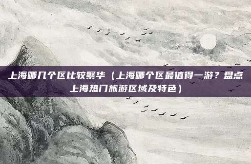 上海哪几个区比较繁华(上海哪个区最值得一游?盘点上海热门旅游区域及特色)