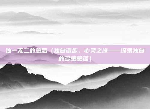 独一无二的意思(独自漫步,心灵之旅——探索独自的多重意蕴)