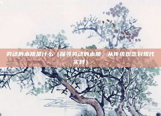 劳动的本质是什么(探寻劳动的本质,从传统观念到现代实践)