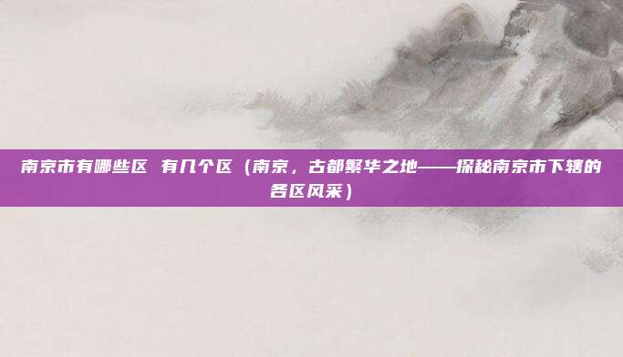 南京市有哪些区 有几个区(南京,古都繁华之地——探秘南京市下辖的各区风采)