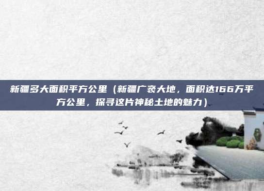 新疆多大面积平方公里(新疆广袤大地,面积达166万平方公里,探寻这片神秘土地的魅力)