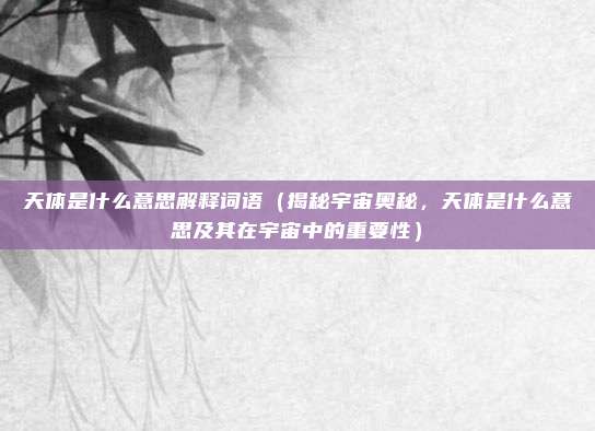 天体是什么意思解释词语(揭秘宇宙奥秘,天体是什么意思及其在宇宙中的重要性)