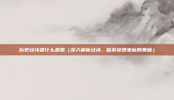 历史经纬是什么意思(深入解析经纬,探索地理坐标的奥秘)