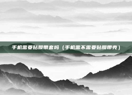 手机需要贴膜带套吗(手机需不需要贴膜带壳)