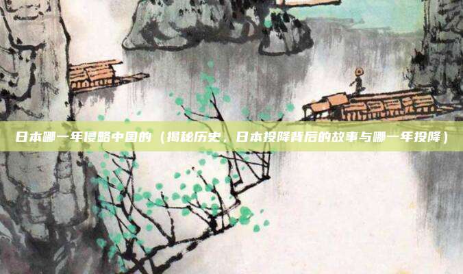 日本哪一年侵略中国的(揭秘历史,日本投降背后的故事与哪一年投降)