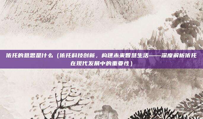 依托的意思是什么(依托科技创新,构建未来智慧生活——深度解析依托在现代发展中的重要性)