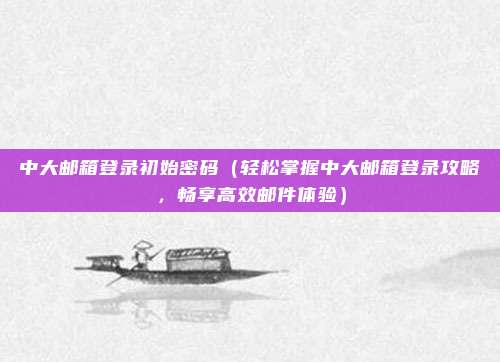 中大邮箱登录初始密码(轻松掌握中大邮箱登录攻略,畅享高效邮件体验)