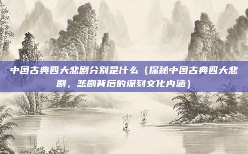 中国古典四大悲剧分别是什么(探秘中国古典四大悲剧,悲剧背后的深刻文化内涵)