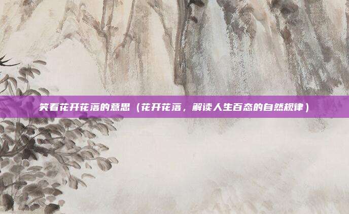 笑看花开花落的意思(花开花落,解读人生百态的自然规律)