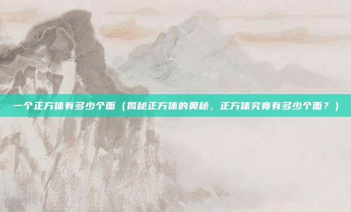 一个正方体有多少个面(揭秘正方体的奥秘,正方体究竟有多少个面?)