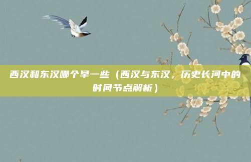 西汉和东汉哪个早一些(西汉与东汉,历史长河中的时间节点解析)