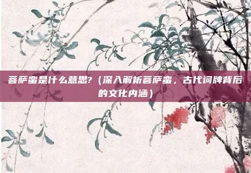 菩萨蛮是什么意思?(深入解析菩萨蛮,古代词牌背后的文化内涵)