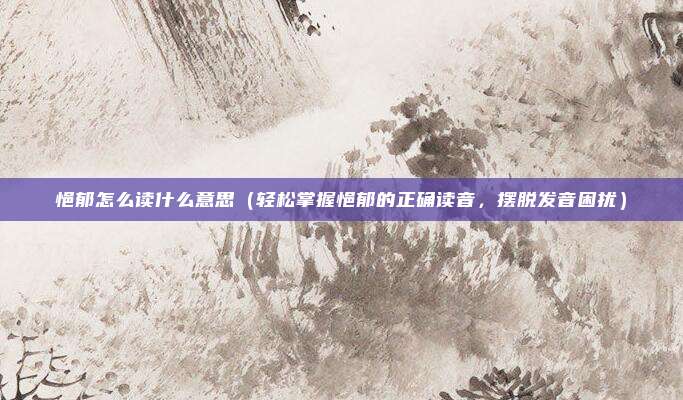 悒郁怎么读什么意思(轻松掌握悒郁的正确读音,摆脱发音困扰)