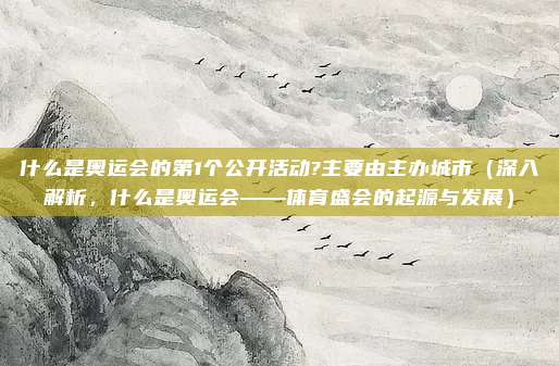 什么是奥运会的第1个公开活动?主要由主办城市(深入解析,什么是奥运会——体育盛会的起源与发展)