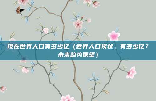 现在世界人口有多少亿(世界人口现状,有多少亿?未来趋势展望)