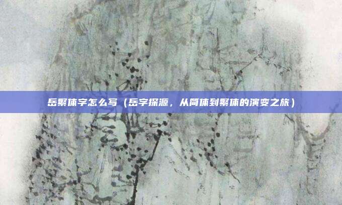 岳繁体字怎么写(岳字探源,从简体到繁体的演变之旅)