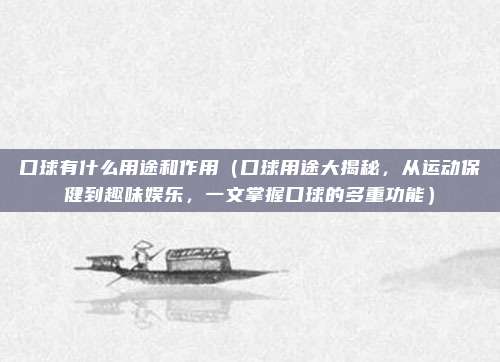 口球有什么用途和作用(口球用途大揭秘,从运动保健到趣味娱乐,一文掌握口球的多重功能)