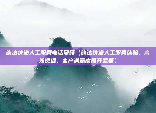韵达快递人工服务电话号码(韵达快递人工服务体验,高效便捷,客户满意度提升显著)