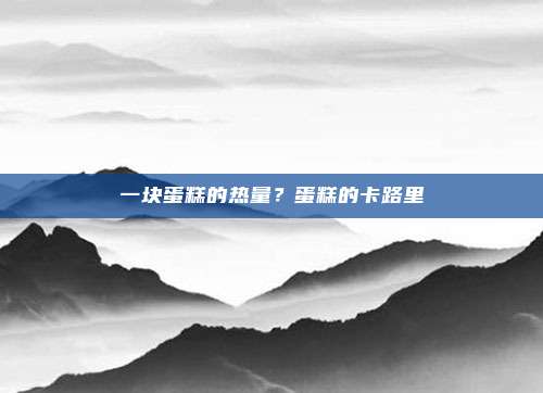 一块蛋糕的热量?蛋糕的卡路里