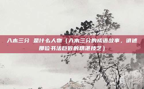 入木三分 是什么人物(入木三分的成语故事,讲述那位书法巨匠的精湛技艺)