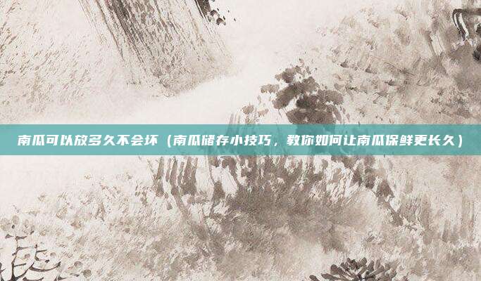 南瓜可以放多久不会坏(南瓜储存小技巧,教你如何让南瓜保鲜更长久)