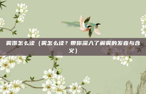 雾霭怎么读(雾怎么读?带你深入了解雾的发音与含义)