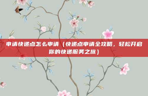 申请快递点怎么申请(快递点申请全攻略,轻松开启你的快递服务之旅)