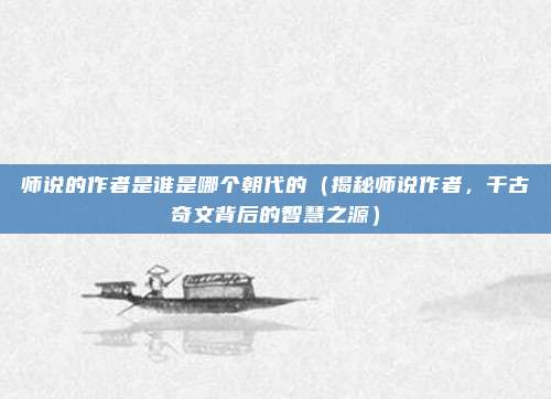 师说的作者是谁是哪个朝代的(揭秘师说作者,千古奇文背后的智慧之源)