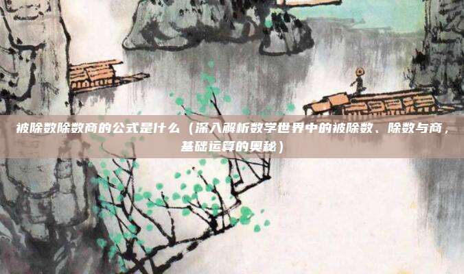 被除数除数商的公式是什么(深入解析数学世界中的被除数、除数与商,基础运算的奥秘)