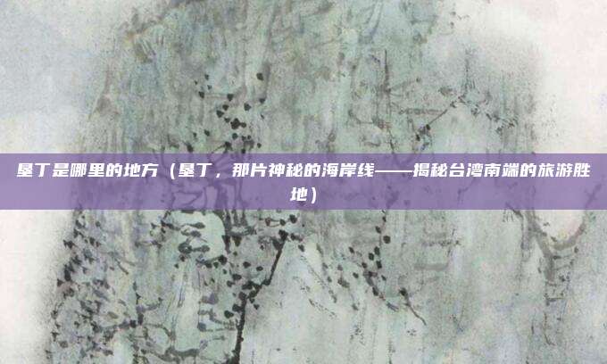 垦丁是哪里的地方(垦丁,那片神秘的海岸线——揭秘台湾南端的旅游胜地)