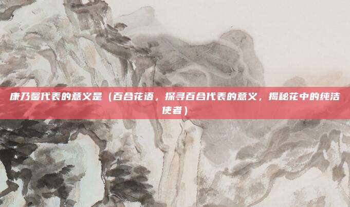 康乃馨代表的意义是(百合花语,探寻百合代表的意义,揭秘花中的纯洁使者)