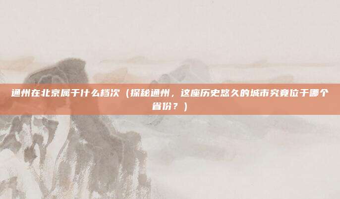 通州在北京属于什么档次(探秘通州,这座历史悠久的城市究竟位于哪个省份?)