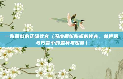 一哄而散的正确读音(深度解析哄闹的读音,普通话与方言中的差异与趣味)