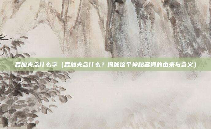麦加夫念什么字(麦加夫念什么?揭秘这个神秘名词的由来与含义)