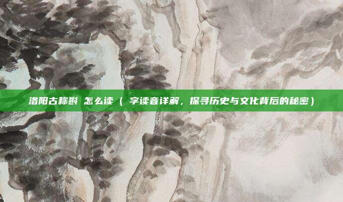 洛阳古称斟鄩怎么读(鄩字读音详解,探寻历史与文化背后的秘密)