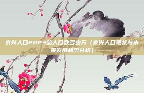 泰兴人口2023总人口数多少万(泰兴人口现状与未来发展趋势分析)