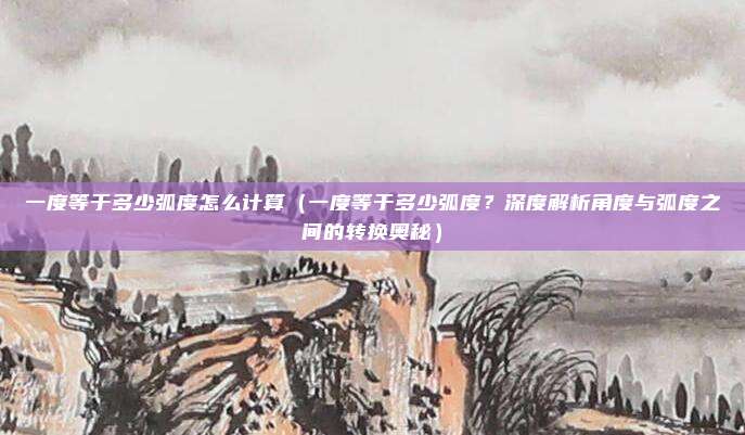 一度等于多少弧度怎么计算(一度等于多少弧度?深度解析角度与弧度之间的转换奥秘)