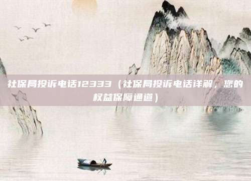 社保局投诉电话12333(社保局投诉电话详解,您的权益保障通道)