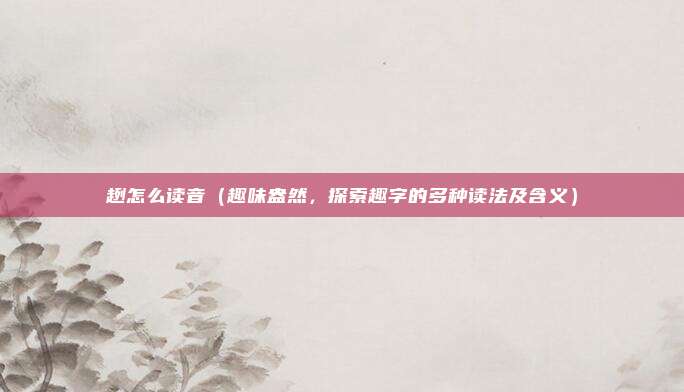 趔怎么读音(趣味盎然,探索趣字的多种读法及含义)