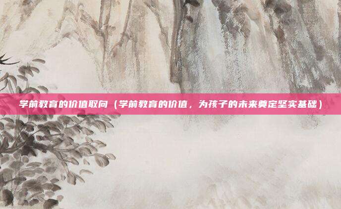 学前教育的价值取向(学前教育的价值,为孩子的未来奠定坚实基础)